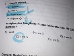 Osmanlı Devleti;
I. Bafeon,
II. Varna,
III. Palekanon,
IV. Sırpsındığı
3.
savaşlarından hangilerini Bizans İmparatorluğu ile yap
mamıştır?
A) I ve II
D) II ve IV
B) I ve III
whi
Osmanlı Devleti'nin özelli
E) I ve IV
C) II ve III