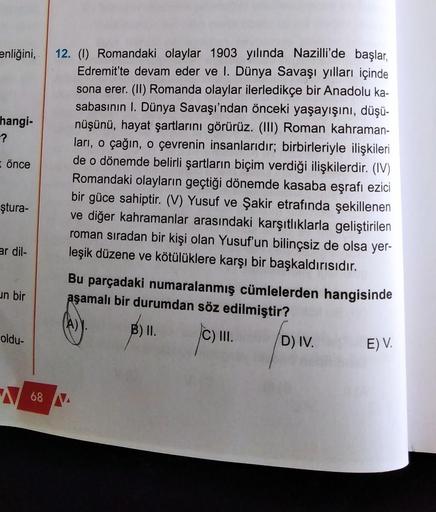 enliğini,
hangi-
-?
önce
ştura-
ar dil-
un bir
oldu-
68
12. (1) Romandaki olaylar 1903 yılında Nazilli'de başlar,
Edremit'te devam eder ve I. Dünya Savaşı yılları içinde
sona erer. (II) Romanda olaylar ilerledikçe bir Anadolu ka-
sabasının I. Dünya Savaşı'