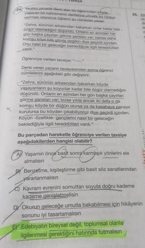 24 Yaratıcı yazarlık dersi alan bir öğrenciden köyde
yaşayan bir kahramanın dertlerine yönelik bir hikâye
yazması istenince öğrenci şu cümleleri yazar:
"Zehra, sürünün arkasından bakarken onlar kadar bile
özgür olamadığını düşündü. Onların en azından her
g