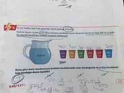 47
6 Su sıvı halden katı hale geçerken hacmi yaklaşık %10 artar.
Kerime Hanım içinde 2220 ml su bulunan sürahideki suyun tamamını her biri en fazla 400 ml su alabi-
len plastik bardaklara istediği oranlarda dolduruyor.
2220 ml
400
ml
360 36 360 300
400
ml
400
ml
370-10-32
400
ml
156
400
mi
Buna göre derin dondurucuya bırakılan bardaklardaki sular donduğunda en az kaç bardaktaki
buz, bardağın dışına taşabilir?
A) 1)
Ⓡ
NARTESTO Joos
340 364-15-36
25
360
232015
Sun
400
ml
214
171