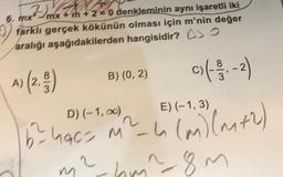 Ho
6. mx²mx + m +20 denkleminin aynı işaretli iki
farklı gerçek kökünün olması için m'nin değer
aralığı aşağıdakilerden hangisidir? A> O
A) (2, 3)
c) (-3/1₁-2)
{
B) (0, 2)
D) (-1,00)
b²² hac= M²-4
-
2
E) (-1, 3)
4 (m) (m+2)
bm^-8m
42