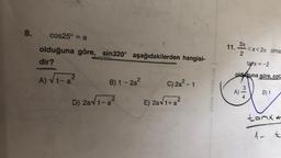 8.
cos25° = a
olduğuna göre, sin320° aşağıdakilerden hangisi-
dir?
2
A) √1-a²
B) 1-2a²
D) 2a√1-a²
C) 2a² - 1
E) 2a√1+a²
IUVINIAVA NIQAV
11.
3x
2
tanx=-2
oldğuna göre, cota
A)
<x<2 olma
3
B) 1
tonx+
1- t