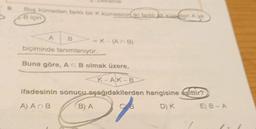 Boş kümeden farklı bir K. kümesinin farklı küresen Ay
Biçin
A
B
K-(ANB)
biçiminde tanımlanıyor.
Buna göre, ACB olmak üzere,
K-AK-B
ifadesinin sonucu aşağıdakilerden
A) An B
B) A
d
hangisine esittir?
D) K
E) B-A