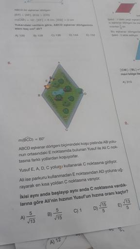 6.
ABCD bir eşkenar dörtgen
(EF) (AF), (EG) 1 (CD)
m(CAP) 15. |EP|-6 cm. |EG|-2 cm
Yukarıdaki verilere göre, ABCD eskenar dörtgeninin
alanı kaç om dir?
A) 120
B) 120
A)
B
C) 136
5
√13
B)
D) 144
m(BCD) = 60°
ABCD eşkenar dörtgeni biçimindeki koşu pistinde A