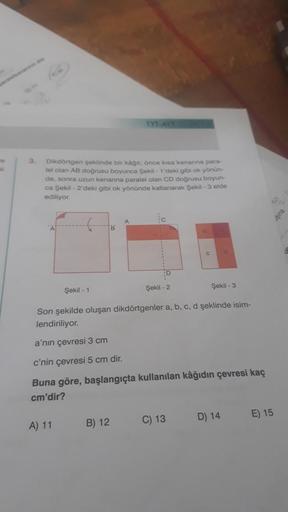 3.
Dikdörtgen şeklinde bir kâğit; önce kisa kenarina para-
lel olan AB doğrusu boyunca Şekil -1'deki gibi ok yönün-
de, sonra uzun kenanna paralel olan CD doğrusu boyun-
ca Şekil - 2'deki gibi ok yönünde katlanarak Şekil -3 elde
ediliyor.
A
TYT-AYT
B
A) 11