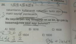 25.
4. Deneme
1,234,5 6,78
rakamlarını kullanarak rakamları farklı dört basa-
maklı sayılar yazılacaktır
Bu sayılardan kaç tanesinin en az bir, en çok üç
basamağında asal sayı bulunur?
B) 1616
A) 1632
861604
4032
E) 1600
C) 1608
96 +144+
C
27