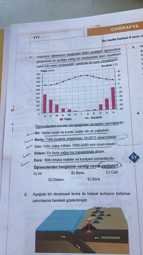 2.
1.
TYT
500
450
400
350
300
250
200
150
100
50
0
Coğrafya öğretmeni aşağıdaki iklim grafiğini öğrencilere
göstererek bu grafiğe sahip bir merkezdeki iklim özellikleri
hakkında neler söylenebilir" şeklinde bir soru yöneltmiştir.
Yağış (mm)
Sıcaklık (°C)
O