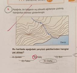 9.
Aşağıda, bir bölgenin eş yükselti eğrileriyle çizilmiş
topoğrafya haritası gösterilmiştir.
Bu haritada aşağıdaki yeryüzü şekillerinden hangisi
yer almaz?
A) Şelale
D) Falez
B) Haliç
Deniz
E) Delta
C) Sirt