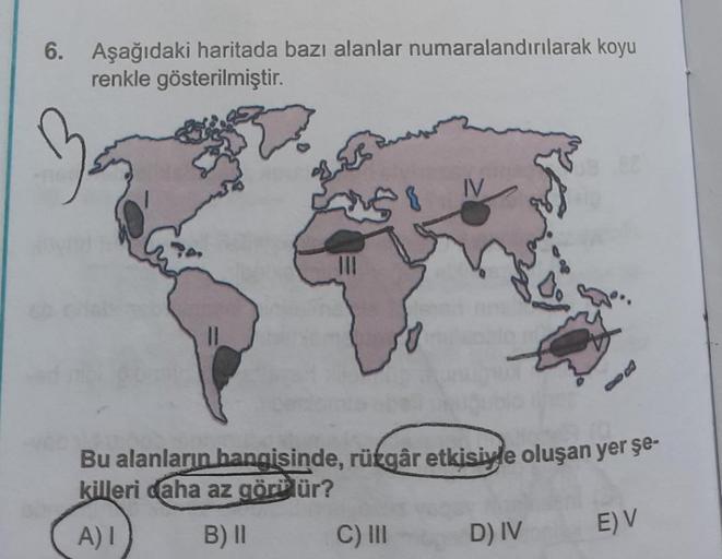 6. Aşağıdaki haritada bazı alanlar numaralandırılarak koyu
renkle gösterilmiştir.
And
gove
IV
Bu alanların hangisinde, rüzgâr etkisiyle oluşan yer şe-
killeri daha az görülür?
A) I
B) II
E) V
C) III
D) IV