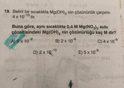 19. Belirli bir sıcaklıkta Mg(OH)₂ nin çözünürlük çarpımı
-15
4 x 10 tir.
Buna göre, aynı sıcaklıkta 0,4 M Mg(NO3)₂ sulu
çözeltisindeki Mg(OH)₂ nin çözünürlüğü kaç M dir?
A) 5 x 10 8
B) 2 x 108
D) 2 x 10-1⁰0
C) 4 x 10 9
E) 5 x 109
Aday Yayınlam