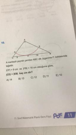 10.
E
C9
16
A merkezli çeyrek çember ABC dik üçgenine F noktasında
teğettir.
|CF|=9 cm ve |FB| = 16 cm olduğuna göre,
|CD|+|EB| kaç cm dir?
A) 14
B) 13
C) 12 D) 11 E) 10
PJ
11. Sınıf Matematik Planlı Ders Föyü Pd 11