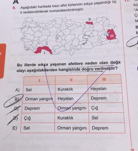 A
9. Aşağıdaki haritada bazı afet türlerinin sıkça yaşandığı üç
il renklendirilerek numaralandırılmıştır.
Bu illerde sıkça yaşanan afetlere neden olan doğa
olayı aşağıdakilerden hangisinde doğru verilmiştir?
A) Sel
B) Orman yangın
Deprem
Çığ
Sel
E)
||
Kura