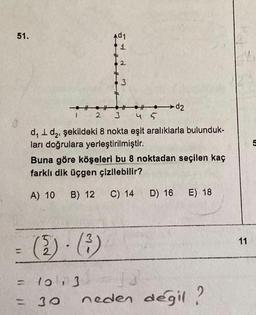 51.
=
12
####d2
3
d₁1d₂, şekildeki 8 nokta eşit aralıklarla bulunduk-
ları doğrulara yerleştirilmiştir.
1
(1)-(3)
2
Buna göre köşeleri bu 8 noktadan seçilen kaç
farklı dik üçgen çizilebilir?
A) 10 B) 12 C) 14 D) 16
= 103
30
E) 18
neden değil?
11