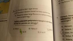 österilen savaş
5. L Fransa'nın Mısır'ı işgal etmesi
manlı'ya saldırmas
Yunanların Osmanlı Devleti'ne karşı ayaklanması
III. Rusya'nin Kutsal Yerler Sorunu'nu bahane ederek Os
Devleti'nin yanında yer almıştır?
Ingiltere yukarıdaki gelişmelerin hangilerinde Osmani
A) Yalnız I
D) I ve Ill
B) Yalnız
E) Il ve Ill
C)Yalnız
D)
E) Diş Borçlar Sos
7.
Osmanlı Devle
adlandırılan il
verilmiştir?
A) Manastir,
B) Selanik, H
C) Kars, Arc
D) Sofya, F
E) Adana,