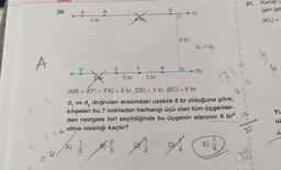 A
3
29.
A
A)
2 br
B
1
3
3 br
2 3 = 6 olma olasılığı kaçtır?
E
B)
2
3
štá
2 br
FK
2 br
C₁
|AB| = |EF| = |FK| = 2 br, |DE| = 3 br, |BC| = 6 br
d, ve d₂ doğruları arasındaki uzaklık 6 br olduğuna göre,
köşeleri bu 7 noktadan herhangi üçü olan tüm üçgenler-
den rastgele biri seçildiğinde bu üçgenin alanının 6 br²
6 br
D
d₁
d₁ // d2
d₂
E)
1
1
6
1
1
1
1
1
1
31.
I
7651
Kenar
gen şek
KL=
Yu
uz
A