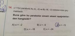 2
0
46
15-
ordis
2
14.
y = f(x) parabolü A(-6, -2) ve B(-18, -2) noktalarından geç-
mektedir.
Buna göre bu parabolün simetri ekseni aşağıdakiler-
den hangisidir?
A) x = -2
D) x = -16
B) x = -6
E) x = -24
x=
x=-12