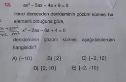 13.
ax²
- 5ax + 4a +9=0
ikinci dereceden denkleminin çözüm kümesi bir
mm
m2 m²
2 elemanlı olduğuna göre,
+2m² x²-2ax - 6a+ 4 = 0
denkleminin
hangisidir?
A) {-10}
çözüm kümesi aşağıdakilerden
B) {2}
D) {2, 10}
C) {-2, 10}
E) {-2, -10}