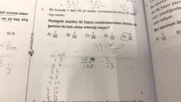 efi vurma olası-
en az kaç atış
E) 8
150
1A
3
endemik-
C
5.
OL
34
su
21
Bir kutuda 1 den 20 ye kadar numaralandırılmış 20 adet
top vardır.
Rastgele seçilen iki topun numaralarından birinin di-
ğerinin iki katı olma olasılığı kaçtır?
A)
1
80
12.
08-24
36
48
510
612
714
B)
1
40
C)
38
(2)
1800
D)
1
30
x
DETS
E)
19
B.
Bu oyunu
ya da hayır yazı
yazı yazdığında
vam ediyor.
Bu oyunun üç
1
A) 16
BY