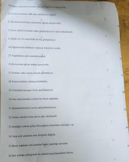 19. Askere gidecek teyzemin oğlunu, bugün eve davet ettik.
20.Kitabın anlatımı sâde ama sürükleyici değildi.
21.Bu kararınıza karşı çıkmadım, aksine destekledim.
22.Kral, kaleye ne kadar asker gönderdiyse bir türlü fethedemedi.
23.Belki bir yıl sonra belki de hiç görüşemeyiz.
24.Öğrencilerin kartlarını toplayıp isimlerini yazdık
25.Yaptıklarını asla unutmayacağım.
26.Bu konuda ağzını makas açmıyordu.
27.Sisteme sekiz sayılı şifreyle girilebiliyor.
28.Sınava katılım oldukça kalabalıktı.
29.Vitrindeki kazağın fiyatı aşırı pahalıydı.
30.Ona sıkıntılardan yoksun bir hayat sağladım.
31.Memleketlerinizi sevip sahip çıkmalısınız.
32.Onları sürekli evine davet eder, dertleşirdi.
33.İstediğin zaman gidip ihtiyaçlarını karşılama olasılığın var.
34.Ayşe çok çalışkan ama disiplinli değildi.
35.Bunu yapması için kendine baskı yapıldığı savundu.
36.Her sokağa çıktığımda bu adamla karşılaşmaktan bıktım.