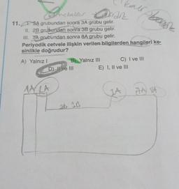 metaller
11.A grubundan sonra 3A grubu gelir.
II. 2B grubundan sonra 3B grubu gelir.
III. 7/A grubundan sonra 8A grubu gelir.
Periyodik cetvele ilişkin verilen bilgilerden hangileri ke-
sinlikle doğrudur?
A) Yalnız I
&
asian
D) II ve III
MALA
B) Yalnız III
2B 3B
C) I ve III
E) I, II ve III
AA BA