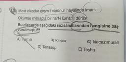 10 Mest olupdur çeşm-i ebrûnun hayâlinde imam
Okumaz mihrapta bir harf-i Kur'anı dürüst
Bu dizelerde aşağıdaki söz sanatlarından hangisine baş-
vurulmuştur?
A) Telmih
B) Kinaye
D) Tenasüp
C) Mecazımürsel
E) Teşhis