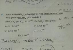 As
<
A) 3,12-10
C) 3,12-10-6
✔
11. 0,02 M Ba(NO3)₂
çözeltisinin 100 litresinde en çok
kaç gram BaCrO, çözünebilir?
(BaCrO için K: 4-10-10, BaCrO: 156 g/mol)
B) 3,12-10-9
D) 2.104
E) 2.10-6
Baingh
BAINO)2 → Da +1 +1Nos
2021
(lima))
mal
x² = 411
0101 =
35