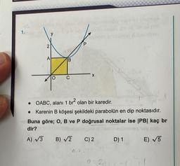 1. d
2
y
A
B
C
nim
pompeb Grisepion & trou ninay
P
X
• OABC, alanı 1 br² olan bir karedir.
in S
M
Karenin B köşesi şekildeki parabolün en dip noktasıdır.
Buna göre; O, B ve P doğrusal noktalar ise |PB| kaç br
dir?
hoy nab
A) √3 B) √2 C) 2 D) 1
E) √5
Q.Y. (X
20