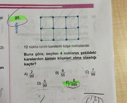 bir
2)
en
27.
kpbcve
A)
(-12 nokta birim karelerin köşe noktalarıdır.
Buna göre, seçilen 4 noktanın şekildeki
karelerden birinin köşeleri olma olasılığı
kaçtır?
2
99
C
D)
B)
()
SSH
8
55
5
8
99
SUOMEN 495
E)
(x) .02
a
crest
C)
IMAY
7
99
112