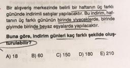 Bir alışveriş merkezinde belirli bir haftanın üç farklı
gününde indirimli satışlar yapılacaktır. Bu indirim, haf-
tanın üç farklı gününün birinde yiyeceklerde, birinde
giyimde birinde beyaz eşyalarda yapılacaktır.
Buna göre, indirim günleri kaç farklı şekilde oluş-
turulabilir?
B) 60
A) 18
B) 5102
C) 150 D) 180 E) 210