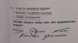 10. Yer altı su seviyesinin düşmesi
• Akarsuların ve göllerin kuruması
Toprağın çoraklaşması
Yukarıdaki olaylara neden olan afet aşağıdakilerden
hangisidir?
Erozyon
●
B) Kuraklık
Sel
Sel ve taşkın
Tsunami
Eykü
EXKütle hareketleri