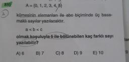 89)
A
A = {0, 1, 2, 3, 4, 5)
kümesinin elemanları ile abc biçiminde üç basa-
maklı sayılar yazılacaktır.
a<b<c
olmak koşuluyla 5 ile bölünebilen kaç farklı sayı
yazılabilir?
A) 6
B) 7
C) 8 D) 9 E) 10
lar
9