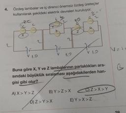 4.
Özdeş lambalar ve iç direnci önemsiz özdeş üreteçler
kullanılarak şekildeki elektrik devreleri kuruluyor.
%/N
z
www
X
VLO
A) X>Y > Z
(10242)
#F
V
D) Z> Y>X
B) Y>Z>X
N
a
Buna göre X, Y ve Z lambalarının parlaklıkları ara-
sındaki büyüklük sıralaması aşağıdakilerden han-
gisi gibi olur?
2
2
V12
E) Y>X > Z
CZ>X>Y
Nzi
B
28