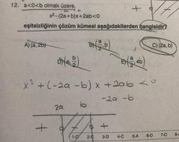 12. a<0<b olmak üzere,
-201
A) (a, 2b)
b
x²-(2a+b)x+2ab<0
eşitsizliğinin çözüm kümesi aşağıdakilerden hangisidir?
D)
+
x² + (-2a -b) x + 2ab <
-29-b
20
1-0
b
2-C
+
+
3-D
4-C
4b
8
C) (2a, b)
5-A 6-D
7-C
8-A