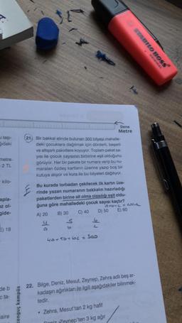 taşi-
ğıdaki
metre
2 TL
- kilo-
apla-
uz ol-
gide-
E) 18
de b
cta-
aire
tonguç kampüs
21. Bir bakkal elinde bulunan 300 bilyeyi mahalle-
deki çocuklara dağıtmak için dörderli, beşerli
ve altışarlı paketlere koyuyor. Toplam paket sa-
yısı ile çocuk sayısının birbirine eşit olduğunu
görüyor. Her bir pakete bir numara verip bu nu-
maraları özdeş kartların üzerine yazıp boş bir
kutuya atıyor ve kura ile bu bilyeleri dağıtıyor.
Bu kurada torbadan çekilecek ilk kartın üze-
rinde yazan numaranın bakkalın hazırladığı
paketlerden birine ait olma olasılığı eşit oldu-
ğuna göre mahalledeki çocuk sayısı kaçtır?
C) 40
D) 50
A) 20
y
a
B) 30
•
5
40+5b46c = 300
Dene
Metre
STABILO BOSS
ORIGINAL
91672 = COCUL
E) 60
22. Bilge, Deniz, Mesut, Zeynep, Zehra adlı beş ar-
kadaşın ağırlıkları ile ilgili aşağıdakiler bilinmek-
tedir.
Zehra, Mesut'tan 2 kg hafif
Doniz Zeynep'ten 3 kg ağır