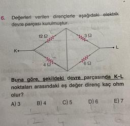 6. Değerleri verilen dirençlerle aşağıdaki elektrik
devre parçası kurulmuştur.
K
12 92
www.
492
B) 4
39
C) 5
ww-
62
Buna göre, şekildeki devre parçasında K-L
noktaları arasındaki eş değer direnç kaç ohm
olur?
A) 3
D) 6
L
149
E) 7