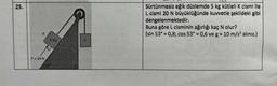 25.
F= 20 N
5kg
2
Sürtünmesiz eğik düzlemde 5 kg kütleli K cismi ile
L cismi 20 N büyüklüğünde kuvvetle şekildeki gibi
dengelenmektedir.
Buna göre L cisminin ağırlığı kaç N olur?
(sin 53° = 0,8; cos 53° = 0,6 ve g = 10 m/s² alınız.)