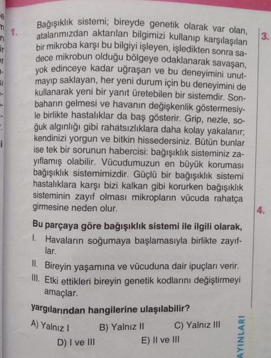 e
m
n
ir
er
SI
1.
Bağışıklık sistemi; bireyde genetik olarak var olan,
atalarımızdan aktarılan bilgimizi kullanıp karşılaşılan
bir mikroba karşı bu bilgiyi işleyen, işledikten sonra sa-
dece mikrobun olduğu bölgeye odaklanarak savaşan,
yok edinceye kadar u