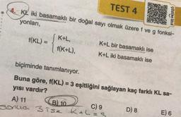 TEST 4
KL iki basamaklı bir doğal sayı olmak üzere f ve g fonksi-
yonları,
f(KL) =
K+L,
f(K+L),
K+L bir basamaklı ise
K+L iki basamaklı ise
biçiminde tanımlanıyor.
Buna göre, f(KL) = 3 eşitliğini sağlayan kaç farklı KL sa-
yısı vardır?
A) 11
B) 10
sonua 3 ise K+L=8
C) 9
ÇÖZÜM İZLE
D) 8
E) 6