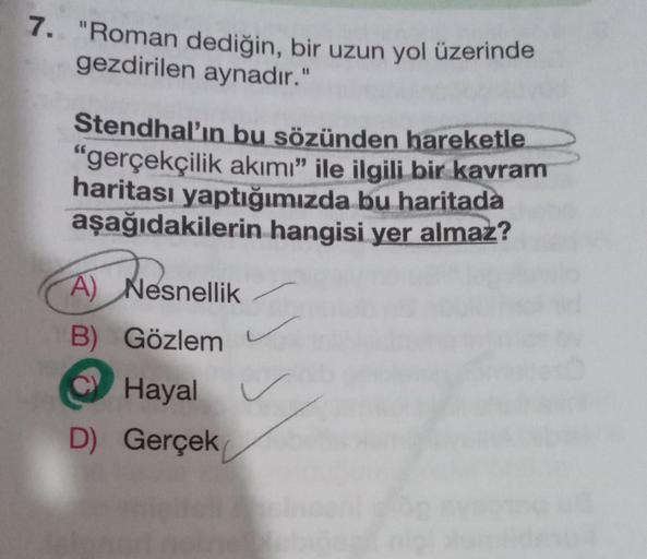 7. "Roman dediğin, bir uzun yol üzerinde
gezdirilen aynadır."
Stendhal'ın bu sözünden hareketle.
"gerçekçilik akımı" ile ilgili bir kavram
haritası yaptığımızda bu haritada
aşağıdakilerin hangisi yer almaz?
A) Nesnellik
B) Gözlem
Hayal
D) Gerçek