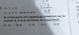 6. A = {1, 2, 3}
13
79
B = {2,3,4} olduğuna göre,
B x A kümesinin dört elemanlı alt kümelerinin kaç ta-
nesinde (4, 1) ve (2, 2) bulunur, (3, 3) bulunmaz?
A) 15
B) 16
C) 18
D) 21
E) 22
Yuk
Bur
ola
A)
E