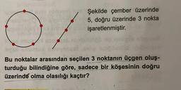 conogat şekilde çember üzerinde
doğru üzerinde 3 nokta
sibetviblemfiue5,
sy himol entre el işaretlenmiştir.
6 muatiol oynd
Bu noktalar arasından seçilen 3 noktanın üçgen oluş-
turduğu bilindiğine göre, sadece bir köşesinin doğru
üzerinde olma olasılığı kaçtır?