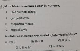 2.Mitoz bölünme sonucu oluşan iki hücrenin,
I.
DNA nükleotit dizilişi,
II. gen çeşit sayısı,
III. sitoplazma miktarı,
IV. organel sayısı
özelliklerinden hangilerinin farklılık göstermesi beklenir?
A) I ve II
B) II ve III
C) III ve IV
D) I, III ve IV
E) II, III ve IV