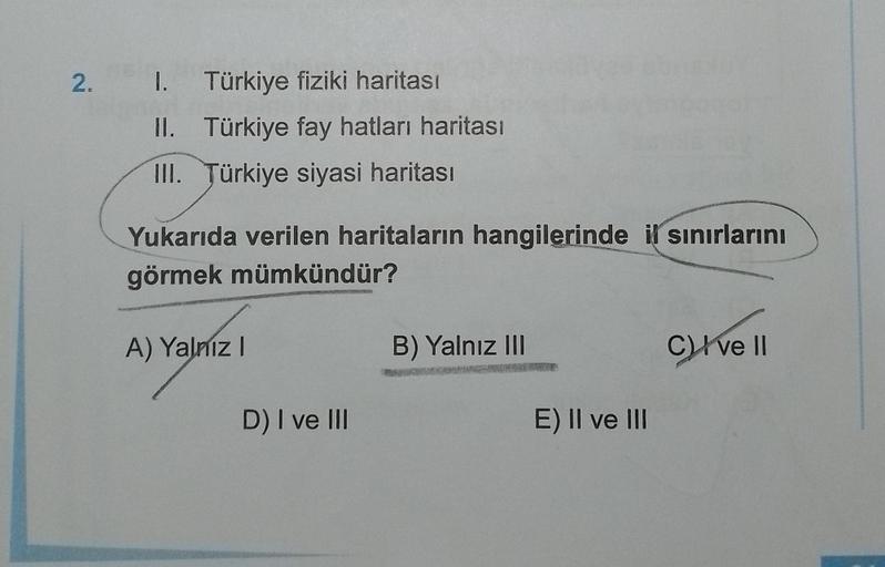 2. 1. Türkiye fiziki haritası
II. Türkiye fay hatları haritası
III. Türkiye siyasi haritası
Yukarıda verilen haritaların hangilerinde il sınırlarını
görmek mümkündür?
A) Yalnız I
D) I ve III
B) Yalnız III
E) II ve III
C)Ive II