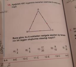 14. Aşağıdaki ABC üçgeninin kenarları üzerinde 6 nokta veril
miştir.
ebaldi.
8-A
22
A)
34
B
Buna göre, bu 6 noktadan rastgele seçilen üç tanesi-
nin bir üçgen oluşturma olasılığı kaçtır?
9-E
B)
10-C
4
A
5
C)
11-C
17
20
C
12-E
D)
9.
10
13-C
E
27
19
20
14-E
6
3. Bu
na
BK