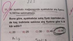 112
11, Bir ayakkabı mağazasında ayakkabılar alış fiyatının
%180'ine satılmaktadır.
Buna göre, ayakkabılar satış fiyatı üzerinden yüz-
de kaç indirimle satılırsa alış fiyatına göre % 26
kâr edilir?
A) 20
Alış
B) 25
C) 30
D) 40
E) 54