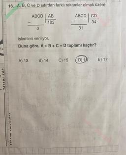 14
TASARI EĞİ
16. A, B, C ve D sıfırdan farklı rakamlar olmak üzere,
CUTIIM TRZINGART
ABCD AB
103
A) 13
0
ABCD CD
34
işlemleri veriliyor.
Buna göre, A + B + C + D toplamı kaçtır?
B) 14
31
C) 15 D) 16
JAB
ACD=101 AB teen
E) 17