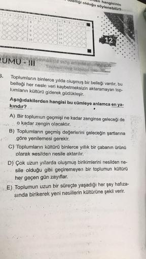 U
A B
3.
C
D W Sorg
6
7
3
9
10
A
RUMU - III
B
C
D
ESA
11
12
13
14
15
B C
hangisinin
liği olduğu söylenebilir?
12
Toplumların binlerce yılda oluşmuş bir belleği vardır, bu
belleği her nesle veri kaybetmeksizin aktaramayan top-
lumların kültürü giderek güdük