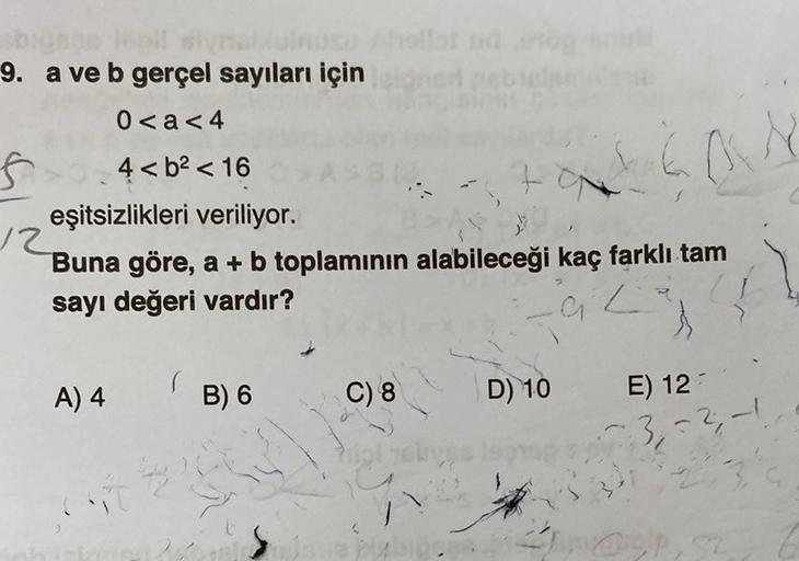 9. a ve b gerçel sayıları için
0<a<4
f
4<b² <16
eşitsizlikleri veriliyor.
12
Buna göre, a + b toplamının alabileceği kaç farklı tam
sayı değeri vardır?
A) 4
ST
B) 6
allot od org
C) 8
71
a plybips
D) 10
G
O N
E) 12
~3, -², -1
OP