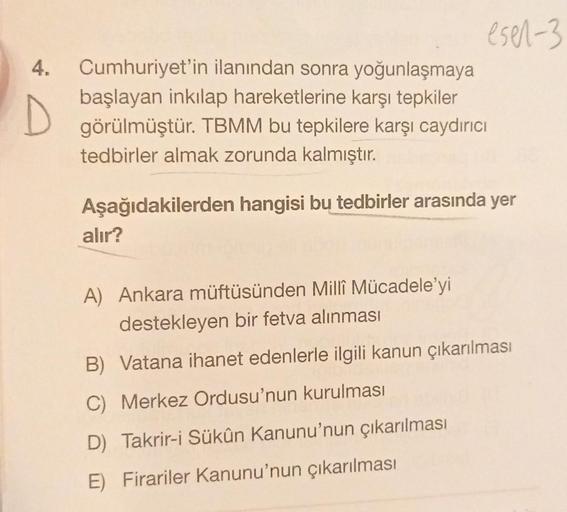 4.
esel-3
Cumhuriyet'in ilanından sonra yoğunlaşmaya
başlayan inkılap hareketlerine karşı tepkiler
görülmüştür. TBMM bu tepkilere karşı caydırıcı
tedbirler almak zorunda kalmıştır.
Aşağıdakilerden hangisi bu tedbirler arasında yer
alır?
A) Ankara müftüsünd