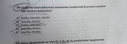 86-Aşağıdaki hücre bölünmesi evrelerinden hangilerinde kromozom sayısının
eşit olmasını beklersiniz?
A) Profaz, Metafaz, Anafaz
B) Interfaz, Anafaz
C) Profaz, Metafaz
D) Metafaz, Anafaz
E) İnterfaz, Telofaz
87-Hücre döngüsünde var olan G₁, S, G2, M, Go evrelerinden hangilerinde
